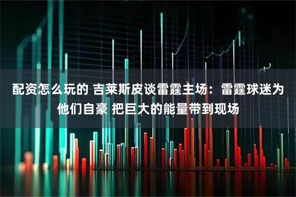 配资怎么玩的 吉莱斯皮谈雷霆主场：雷霆球迷为他们自豪 把巨大的能量带到现场