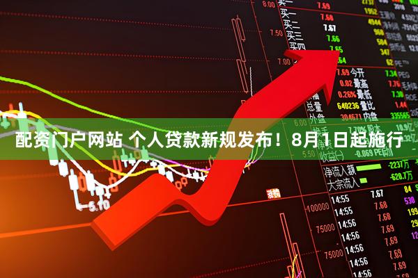 配资门户网站 个人贷款新规发布！8月1日起施行