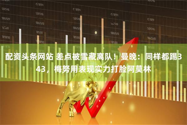 配资头条网站 差点被雪藏离队！曼晚：同样都踢343，梅努用表现实力打脸阿莫林