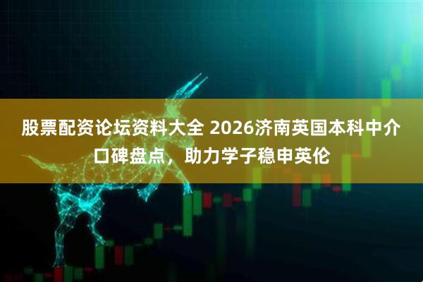 股票配资论坛资料大全 2026济南英国本科中介口碑盘点，助力学子稳申英伦
