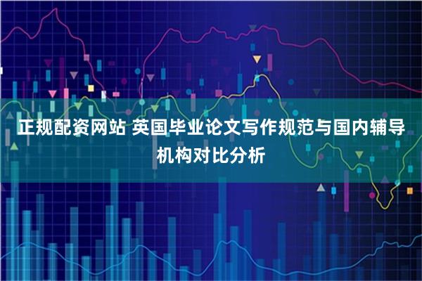 正规配资网站 英国毕业论文写作规范与国内辅导机构对比分析