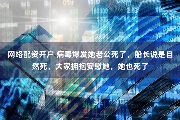 网络配资开户 病毒爆发她老公死了，船长说是自然死，大家拥抱安慰她，她也死了