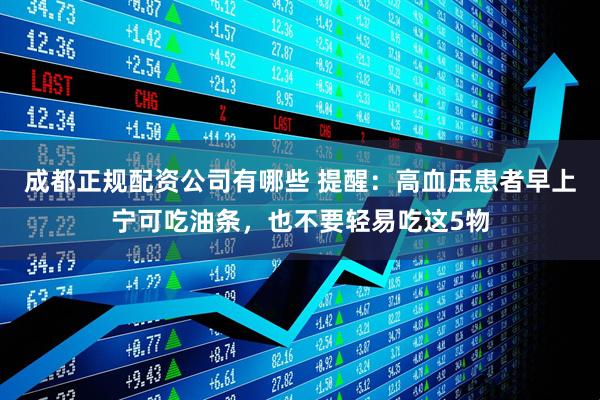 成都正规配资公司有哪些 提醒：高血压患者早上宁可吃油条，也不要轻易吃这5物