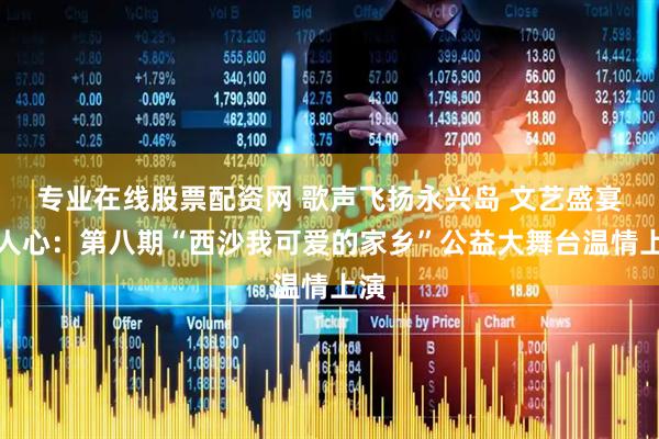 专业在线股票配资网 歌声飞扬永兴岛 文艺盛宴暖人心：第八期“西沙我可爱的家乡”公益大舞台温情上演