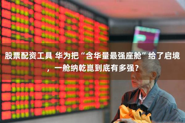 股票配资工具 华为把“含华量最强座舱”给了启境，一舱纳乾崑到底有多强？