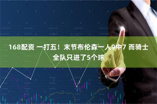 168配资 一打五！末节布伦森一人9中7 而骑士全队只进了5个球