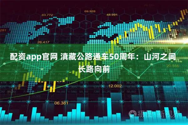 配资app官网 滇藏公路通车50周年：山河之间 长路向前