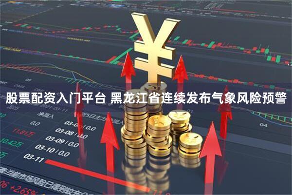 股票配资入门平台 黑龙江省连续发布气象风险预警