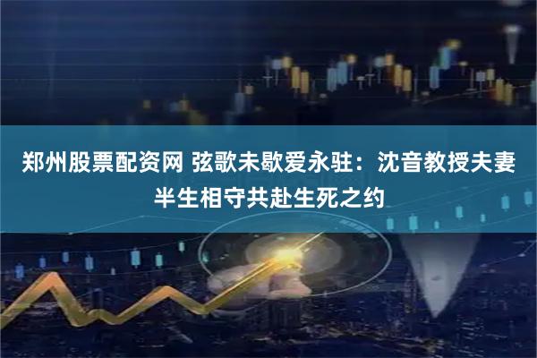 郑州股票配资网 弦歌未歇爱永驻:沈音教授夫妻半生相守共赴生死之约