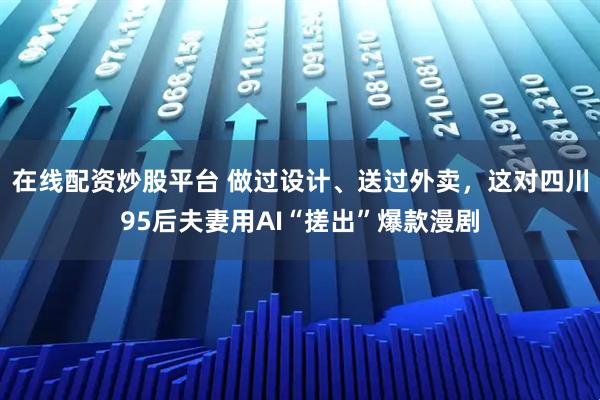 在线配资炒股平台 做过设计、送过外卖,这对四川95后夫妻用AI“搓出”爆款漫剧