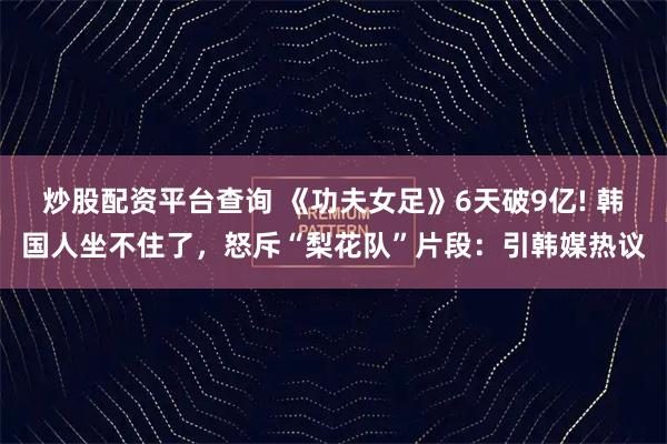 炒股配资平台查询 《功夫女足》6天破9亿! 韩国人坐不住了,怒斥“梨花队”片段:引韩媒热议