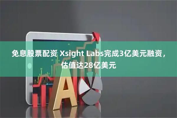 免息股票配资 Xsight Labs完成3亿美元融资，估值达28亿美元