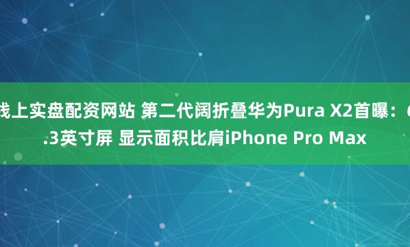 线上实盘配资网站 第二代阔折叠华为Pura X2首曝：6.3英寸屏 显示面积比肩iPhone Pro Max