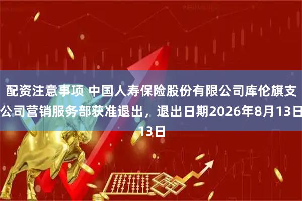 配资注意事项 中国人寿保险股份有限公司库伦旗支公司营销服务部获准退出，退出日期2026年8月13日