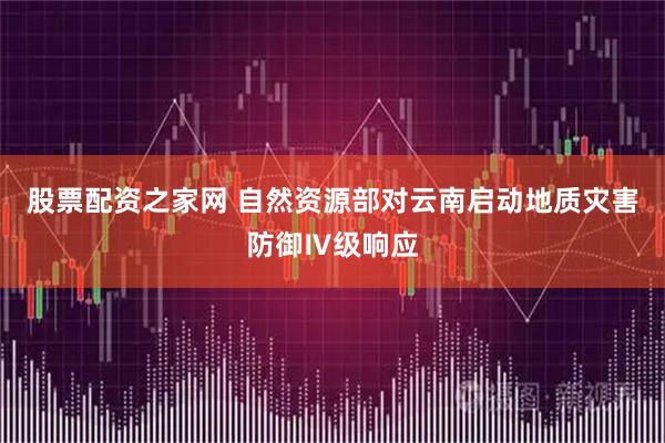 股票配资之家网 自然资源部对云南启动地质灾害防御Ⅳ级响应