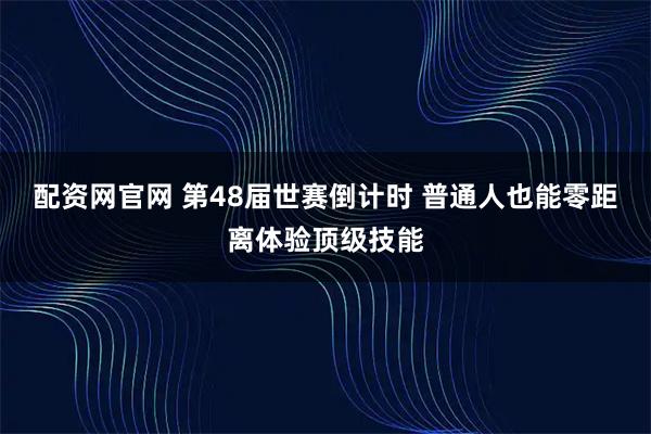 配资网官网 第48届世赛倒计时 普通人也能零距离体验顶级技能